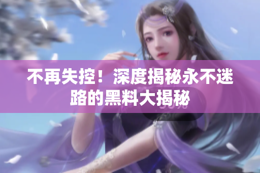 不再失控！深度揭秘永不迷路的黑料大揭秘