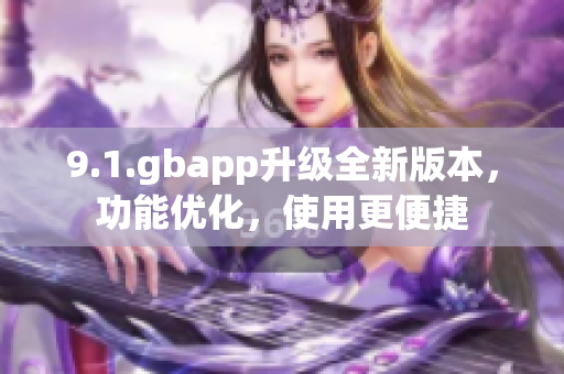 9.1.gbapp升級全新版本，功能優(yōu)化，使用更便捷