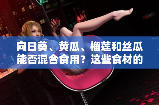 向日葵、黃瓜、榴蓮和絲瓜能否混合食用？這些食材的營(yíng)養(yǎng)價(jià)值和食用方式你都知道嗎？