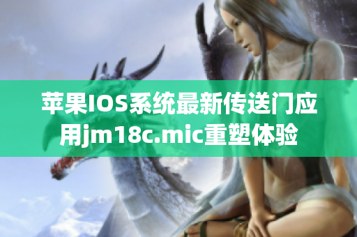 蘋果IOS系統(tǒng)最新傳送門應(yīng)用jm18c.mic重塑體驗(yàn)