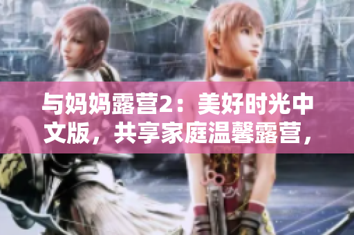 與媽媽露營2：美好時光中文版，共享家庭溫馨露營，創(chuàng)造難忘回憶，暢享戶外樂趣。