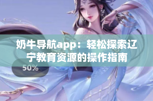 奶牛導航app：輕松探索遼寧教育資源的操作指南
