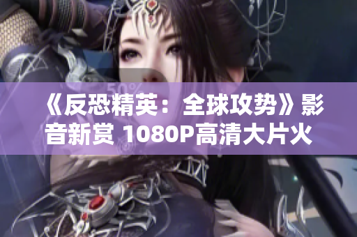 《反恐精英：全球攻勢(shì)》影音新賞 1080P高清大片火爆上線