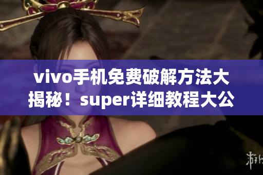 vivo手機免費破解方法大揭秘！super詳細教程大公開