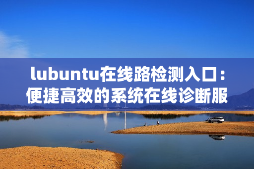 lubuntu在線路檢測入口：便捷高效的系統(tǒng)在線診斷服務