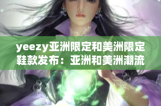 yeezy亞洲限定和美洲限定鞋款發(fā)布：亞洲和美洲潮流市場的關(guān)注焦點(diǎn)