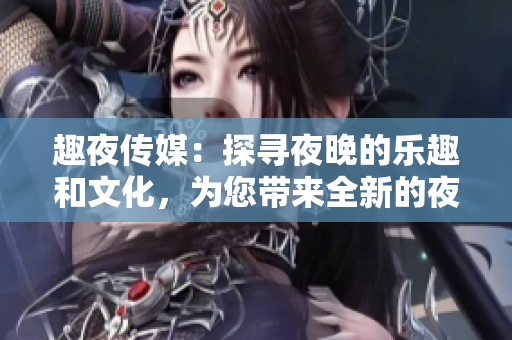 趣夜傳媒：探尋夜晚的樂趣和文化，為您帶來全新的夜生活體驗(yàn)