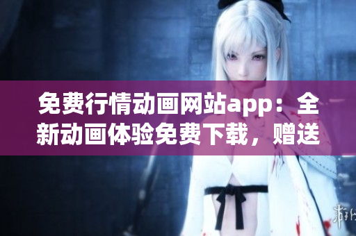 免費(fèi)行情動(dòng)畫網(wǎng)站app：全新動(dòng)畫體驗(yàn)免費(fèi)下載，贈(zèng)送實(shí)時(shí)行情信息