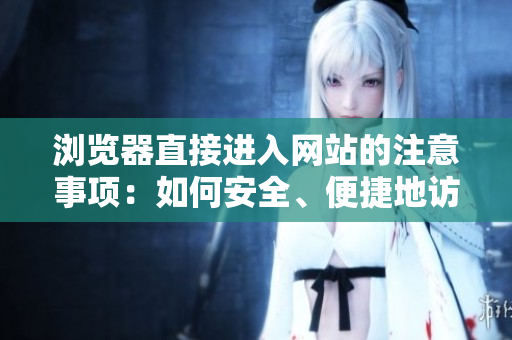 瀏覽器直接進(jìn)入網(wǎng)站的注意事項(xiàng)：如何安全、便捷地訪問網(wǎng)站