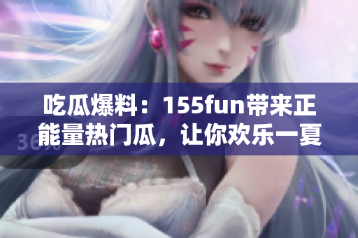 吃瓜爆料：155fun帶來正能量熱門瓜，讓你歡樂一夏