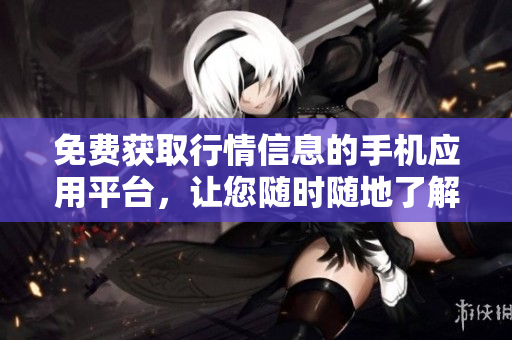 免費(fèi)獲取行情信息的手機(jī)應(yīng)用平臺(tái)，讓您隨時(shí)隨地了解市場動(dòng)向