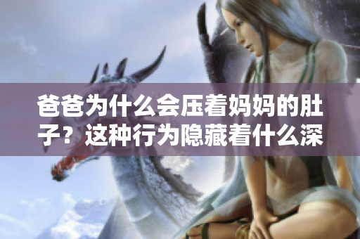 爸爸為什么會(huì)壓著媽媽的肚子？這種行為隱藏著什么深層含義？