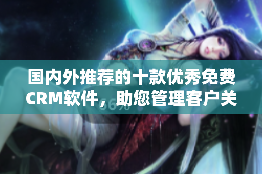 國內(nèi)外推薦的十款優(yōu)秀免費(fèi)CRM軟件，助您管理客戶關(guān)系