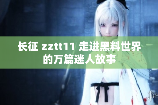 長(zhǎng)征 zztt11 走進(jìn)黑料世界的萬篇迷人故事