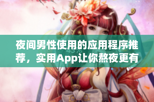 夜間男性使用的應用程序推薦，實用App讓你熬夜更有效率
