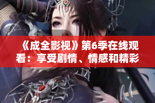 《成全影視》第6季在線觀看：享受劇情、情感和精彩表演