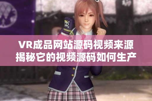 VR成品網(wǎng)站源碼視頻來源揭秘它的視頻源碼如何生產(chǎn)？