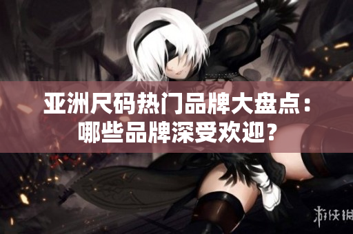 亞洲尺碼熱門品牌大盤點(diǎn)：哪些品牌深受歡迎？
