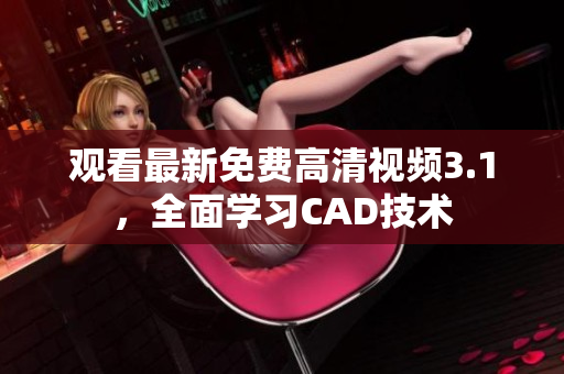 觀看最新免費(fèi)高清視頻3.1，全面學(xué)習(xí)CAD技術(shù)