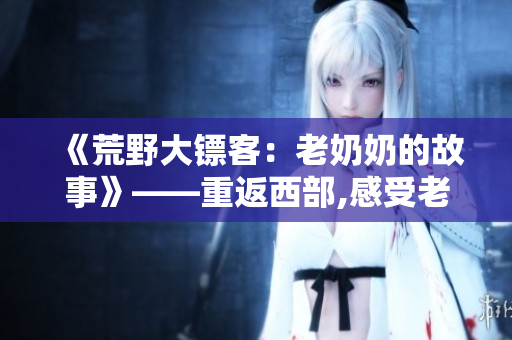 《荒野大鏢客：老奶奶的故事》——重返西部,感受老年角色的深情人生。