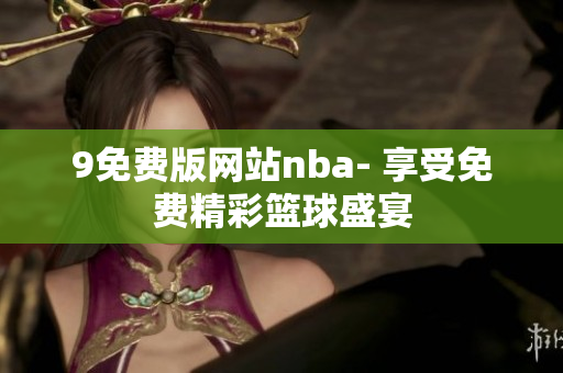 9免費版網(wǎng)站nba- 享受免費精彩籃球盛宴