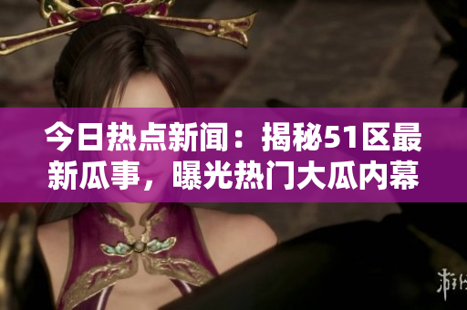 今日熱點新聞：揭秘51區(qū)最新瓜事，曝光熱門大瓜內(nèi)幕!