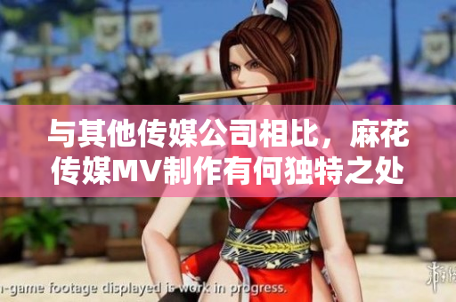 與其他傳媒公司相比，麻花傳媒MV制作有何獨(dú)特之處？