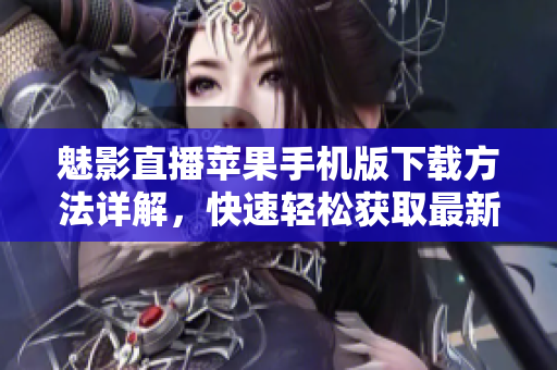 魅影直播蘋果手機版下載方法詳解，快速輕松獲取最新版體驗