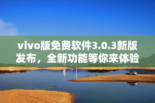vivo版免費(fèi)軟件3.0.3新版發(fā)布，全新功能等你來體驗(yàn)