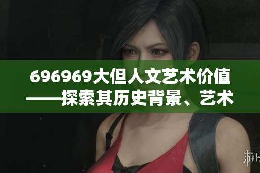 696969大但人文藝術(shù)價值——探索其歷史背景、藝術(shù)內(nèi)涵和影響力
