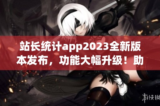 站長統(tǒng)計(jì)app2023全新版本發(fā)布，功能大幅升級(jí)！助力網(wǎng)站數(shù)據(jù)分析質(zhì)變