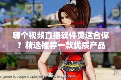 哪個(gè)視頻直播軟件更適合你？精選推薦一款優(yōu)質(zhì)產(chǎn)品