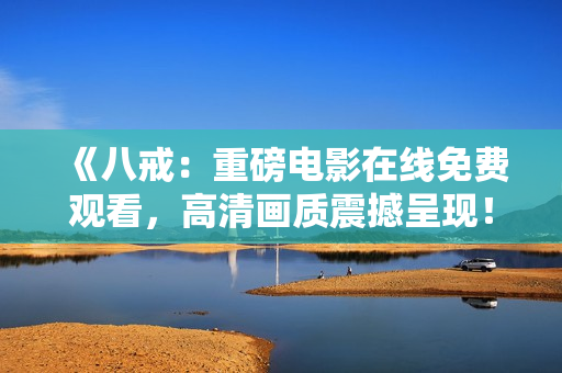 《八戒：重磅電影在線免費觀看，高清畫質(zhì)震撼呈現(xiàn)！》
