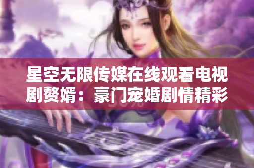 星空無限傳媒在線觀看電視劇贅婿：豪門寵婚劇情精彩，極致視聽享受