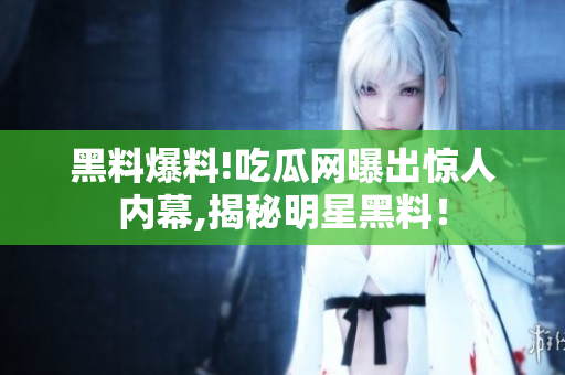 黑料爆料!吃瓜網(wǎng)曝出驚人內(nèi)幕,揭秘明星黑料！