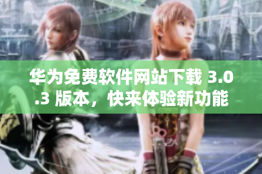 華為免費(fèi)軟件網(wǎng)站下載 3.0.3 版本，快來體驗(yàn)新功能