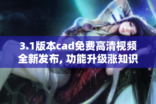 3.1版本cad免費(fèi)高清視頻全新發(fā)布, 功能升級(jí)漲知識(shí)，速來圍觀！