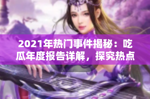 2021年熱門事件揭秘：吃瓜年度報(bào)告詳解，探究熱點(diǎn)新聞背后的故事