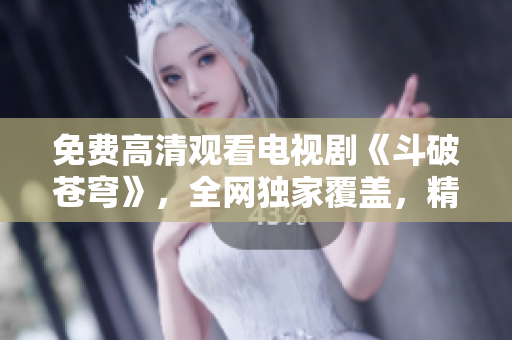 免費(fèi)高清觀看電視劇《斗破蒼穹》，全網(wǎng)獨(dú)家覆蓋，精彩不容錯過