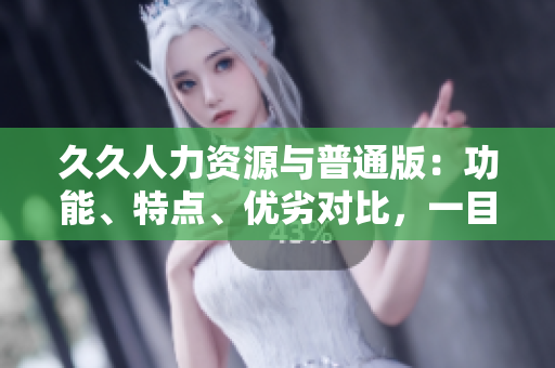 久久人力資源與普通版：功能、特點(diǎn)、優(yōu)劣對比，一目了然