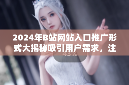 2024年B站網(wǎng)站入口推廣形式大揭秘吸引用戶需求，注重用戶體驗(yàn)