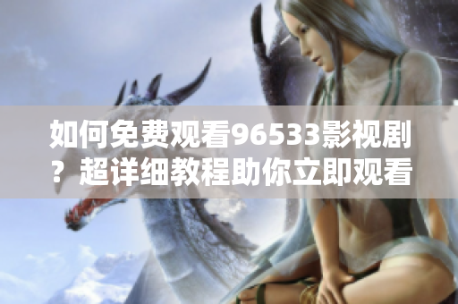 如何免費(fèi)觀看96533影視??？超詳細(xì)教程助你立即觀看心儀的影視劇