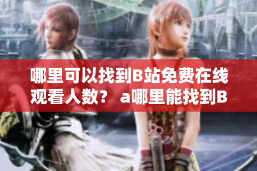 哪里可以找到B站免費(fèi)在線觀看人數(shù)？ a哪里能找到B站上視頻的免費(fèi)觀看人數(shù)？