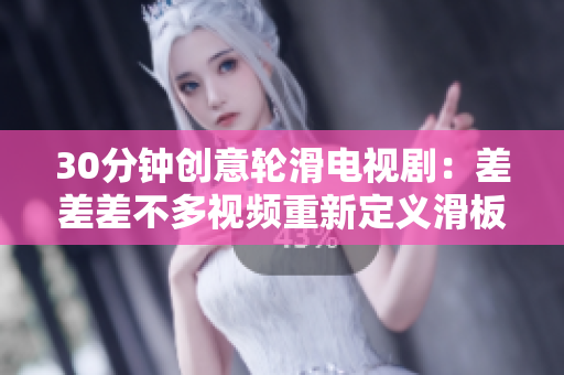 30分鐘創(chuàng)意輪滑電視劇：差差差不多視頻重新定義滑板狂熱，讓你迷失在風(fēng)格與創(chuàng)意的交織中
