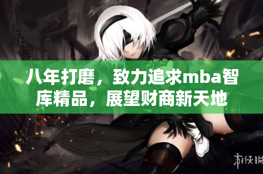 八年打磨，致力追求mba智庫精品，展望財(cái)商新天地