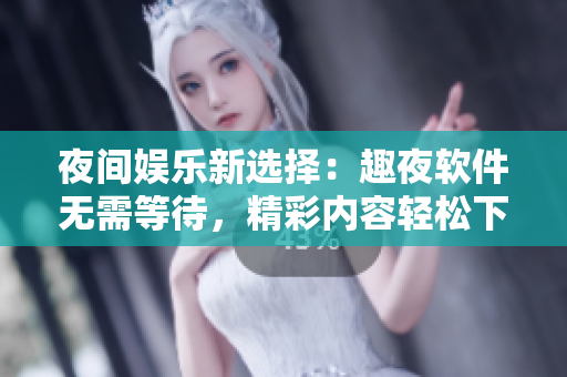 夜間娛樂新選擇：趣夜軟件無需等待，精彩內(nèi)容輕松下載