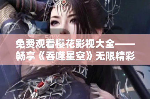 免費(fèi)觀看櫻花影視大全——暢享《吞噬星空》無限精彩
