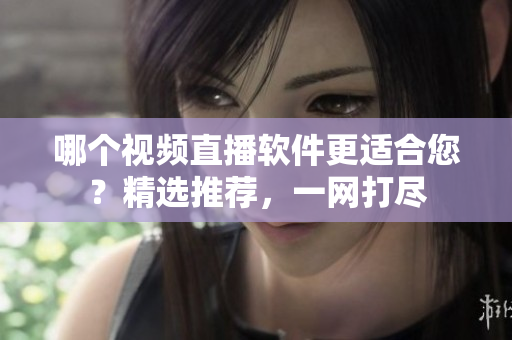哪個(gè)視頻直播軟件更適合您？精選推薦，一網(wǎng)打盡