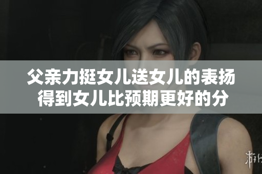 父親力挺女兒送女兒的表揚(yáng) 得到女兒比預(yù)期更好的分?jǐn)?shù)