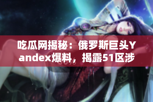 吃瓜網(wǎng)揭秘：俄羅斯巨頭Yandex爆料，揭露51區(qū)涉嫌丑聞